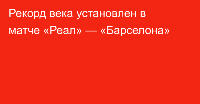 Рекорд века установлен в матче «Реал» — «Барселона»