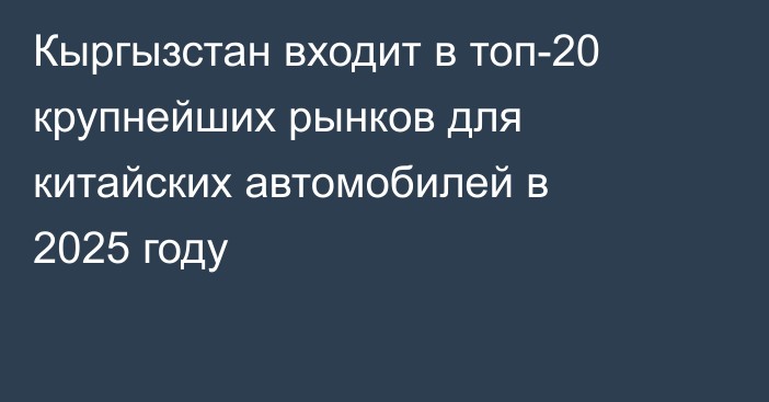 Кыргызстан входит в топ-20 крупнейших рынков для китайских автомобилей в 2025 году