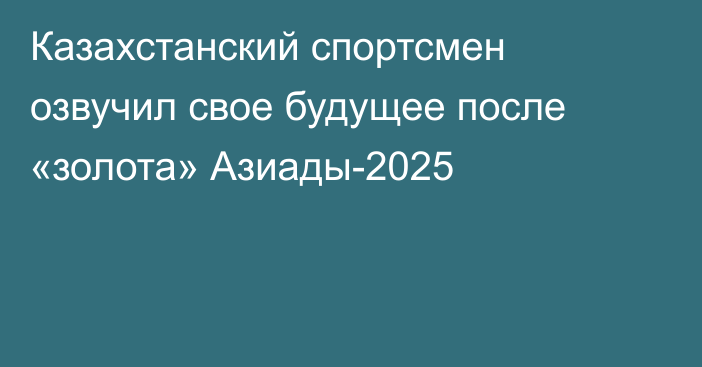 Казахстанский спортсмен озвучил свое будущее после «золота» Азиады-2025