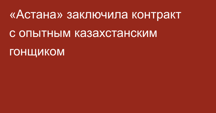 «Астана» заключила контракт с опытным казахстанским гонщиком