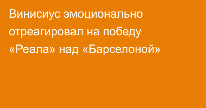 Винисиус эмоционально отреагировал на победу «Реала» над «Барселоной»
