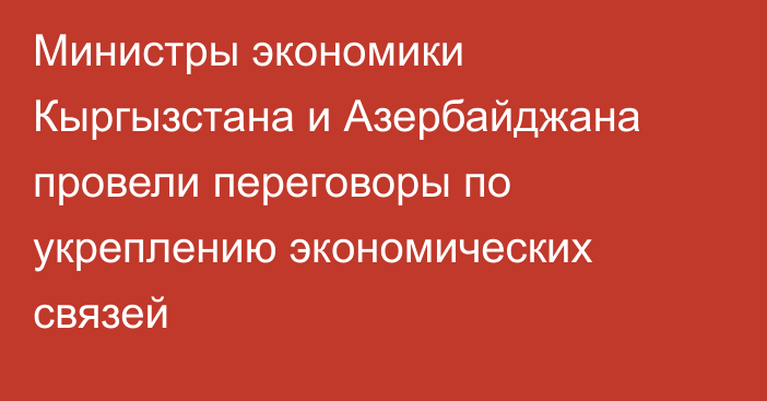 Министры экономики Кыргызстана и Азербайджана провели переговоры по укреплению экономических связей
