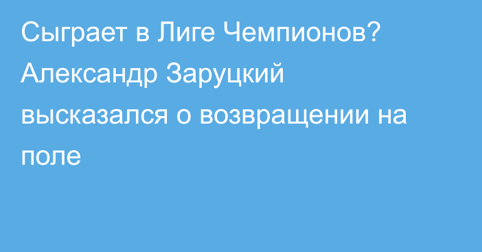 Сыграет в Лиге Чемпионов? Александр Заруцкий высказался о возвращении на поле