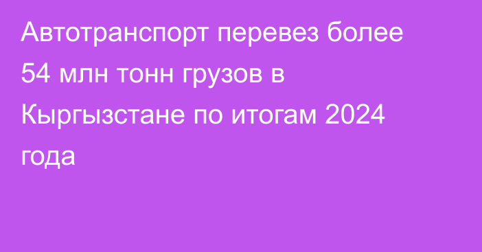 Автотранспорт перевез более 54 млн тонн грузов в Кыргызстане по итогам 2024 года