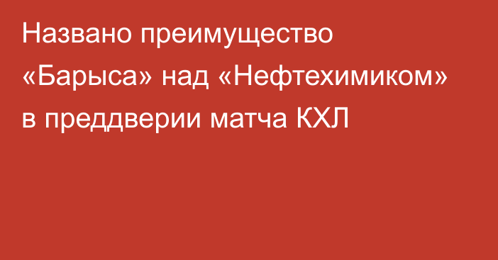 Названо преимущество «Барыса» над «Нефтехимиком» в преддверии матча КХЛ