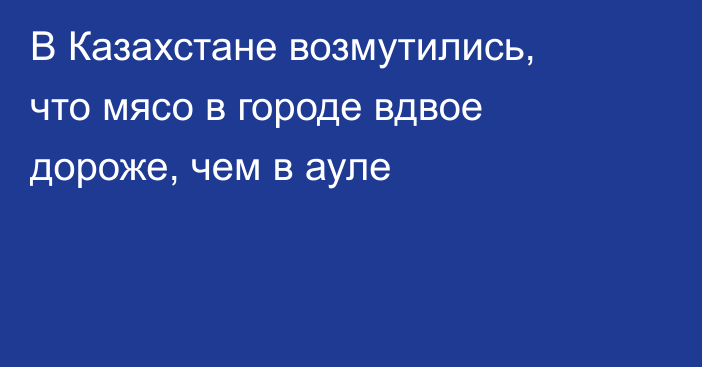 В Казахстане возмутились, что мясо в городе вдвое дороже, чем в ауле