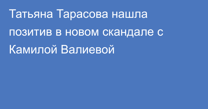 Татьяна Тарасова нашла позитив в новом скандале с Камилой Валиевой