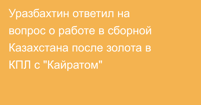 Уразбахтин ответил на вопрос о работе в сборной Казахстана после золота в КПЛ с 