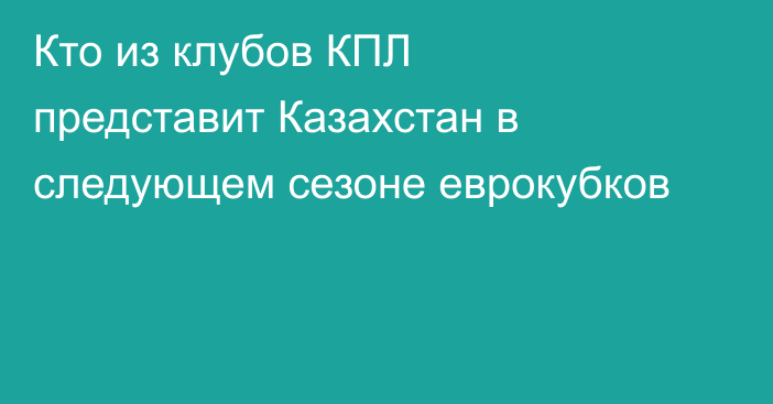 Кто из клубов КПЛ представит Казахстан в следующем сезоне еврокубков