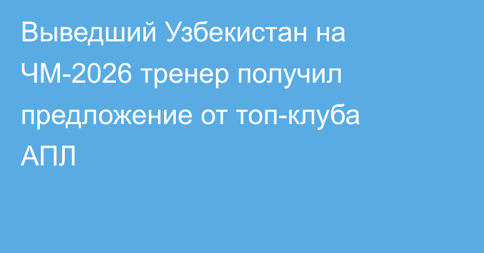 Выведший Узбекистан на ЧМ-2026 тренер получил предложение от топ-клуба АПЛ