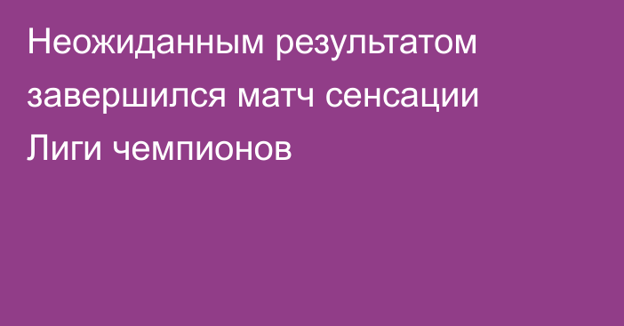 Неожиданным результатом завершился матч сенсации Лиги чемпионов