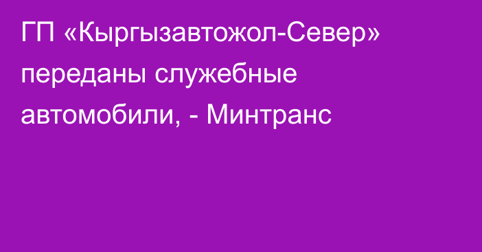 ГП «Кыргызавтожол-Север» переданы служебные автомобили, - Минтранс