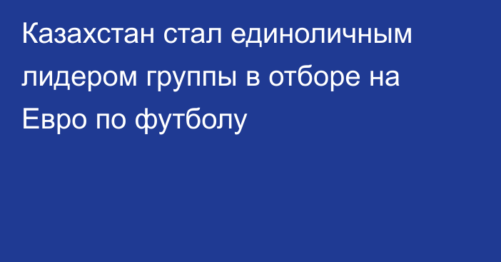 Казахстан стал единоличным лидером группы в отборе на Евро по футболу