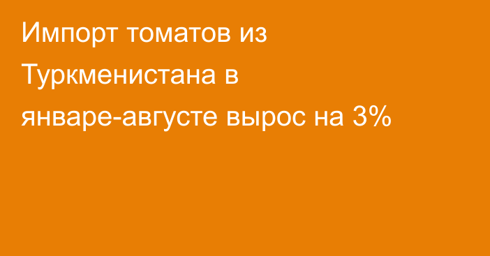 Импорт томатов из Туркменистана в январе-августе вырос на 3%