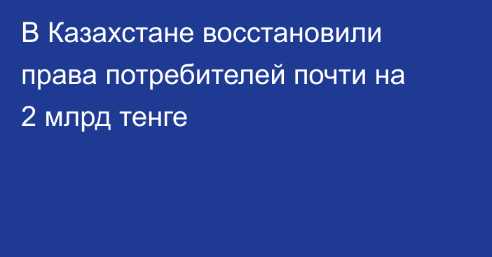 В Казахстане восстановили права потребителей почти на 2 млрд тенге