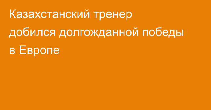 Казахстанский тренер добился долгожданной победы в Европе