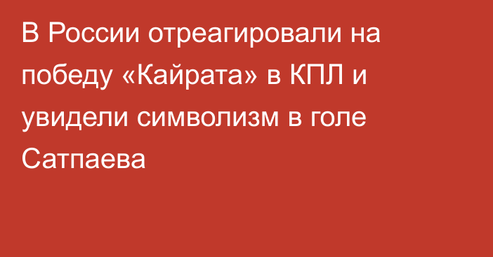 В России отреагировали на победу «Кайрата» в КПЛ и увидели символизм в голе Сатпаева