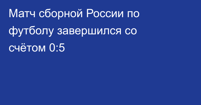 Матч сборной России по футболу завершился со счётом 0:5