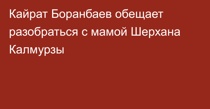 Кайрат Боранбаев обещает разобраться с мамой Шерхана Калмурзы