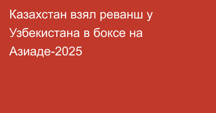 Казахстан взял реванш у Узбекистана в боксе на Азиаде-2025
