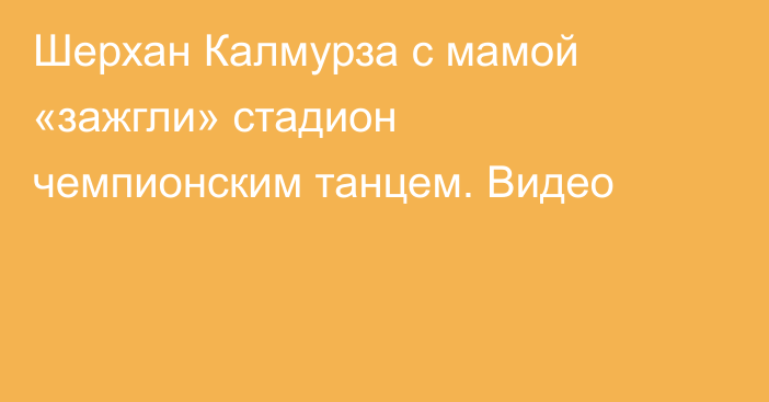 Шерхан Калмурза с мамой «зажгли» стадион чемпионским танцем. Видео