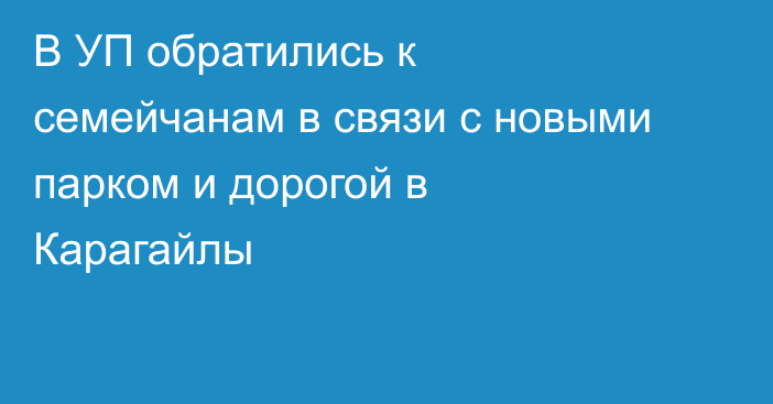 В УП обратились к семейчанам в связи с новыми парком и дорогой в Карагайлы