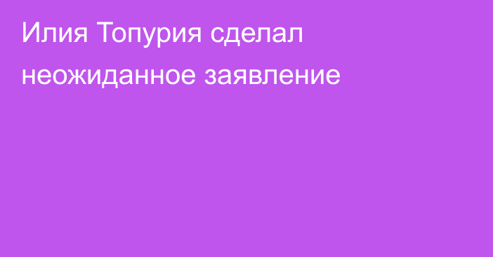 Илия Топурия сделал неожиданное заявление