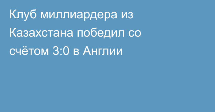 Клуб миллиардера из Казахстана победил со счётом 3:0 в Англии