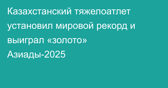 Казахстанский тяжелоатлет установил мировой рекорд и выиграл «золото» Азиады-2025