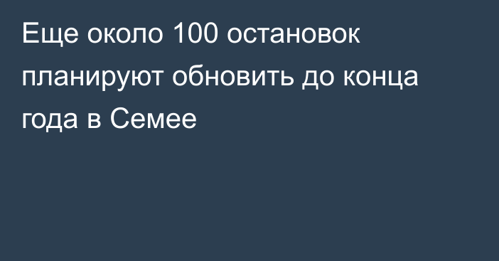 Еще около 100 остановок планируют обновить до конца года в Семее