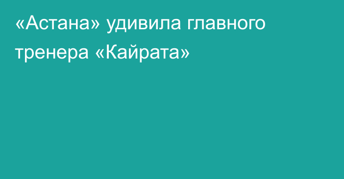 «Астана» удивила главного тренера «Кайрата»