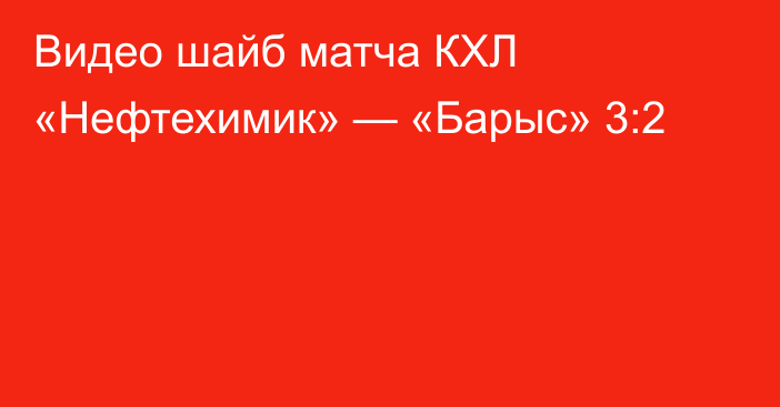 Видео шайб матча КХЛ «Нефтехимик» — «Барыс» 3:2