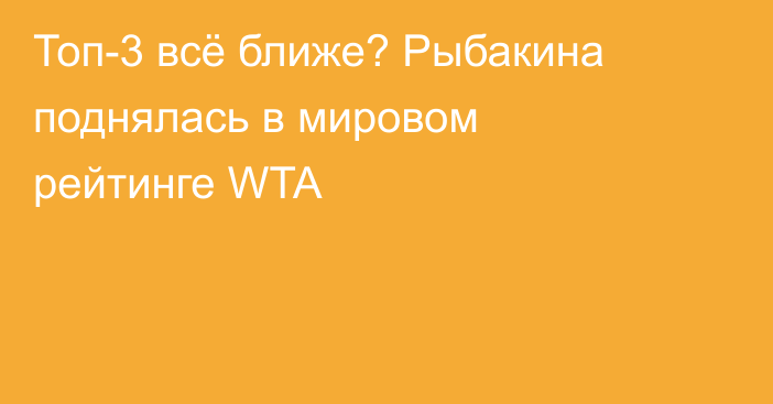 Топ-3 всё ближе? Рыбакина поднялась в мировом рейтинге WTA