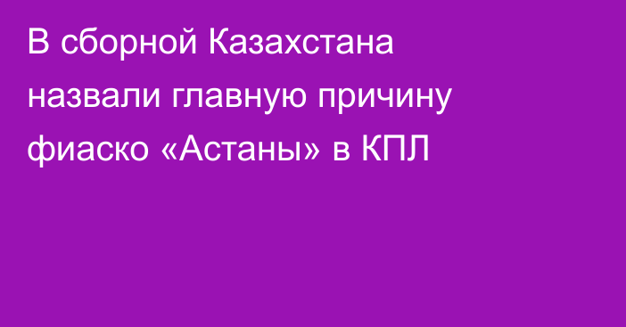 В сборной Казахстана назвали главную причину фиаско «Астаны» в КПЛ