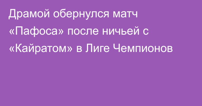 Драмой обернулся матч «Пафоса» после ничьей с «Кайратом» в Лиге Чемпионов