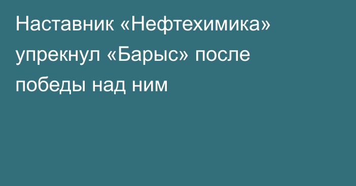 Наставник «Нефтехимика» упрекнул «Барыс» после победы над ним