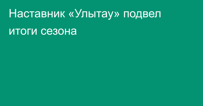 Наставник «Улытау» подвел итоги сезона