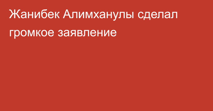 Жанибек Алимханулы сделал громкое заявление