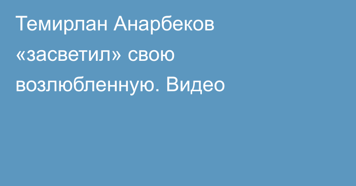 Темирлан Анарбеков «засветил» свою возлюбленную. Видео