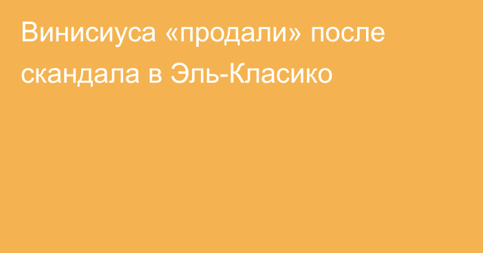 Винисиуса «продали» после скандала в Эль-Класико