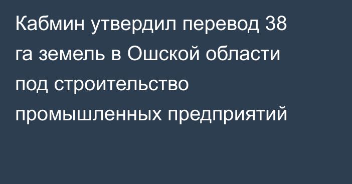 Кабмин утвердил перевод 38 га земель в Ошской области под строительство промышленных предприятий