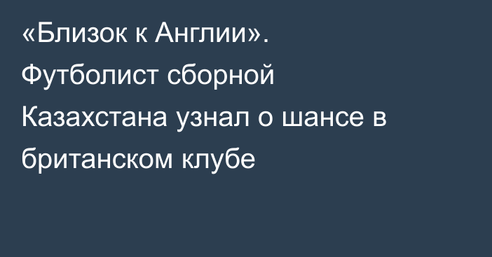 «Близок к Англии». Футболист сборной Казахстана узнал о шансе в британском клубе