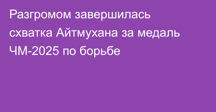 Разгромом завершилась схватка Айтмухана за медаль ЧМ-2025 по борьбе