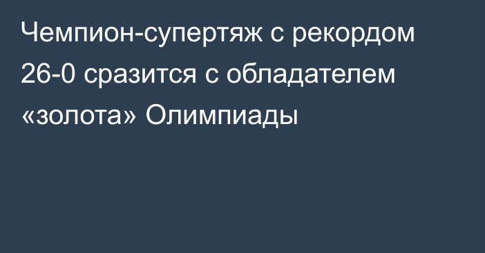 Чемпион-супертяж с рекордом 26-0 сразится с обладателем «золота» Олимпиады
