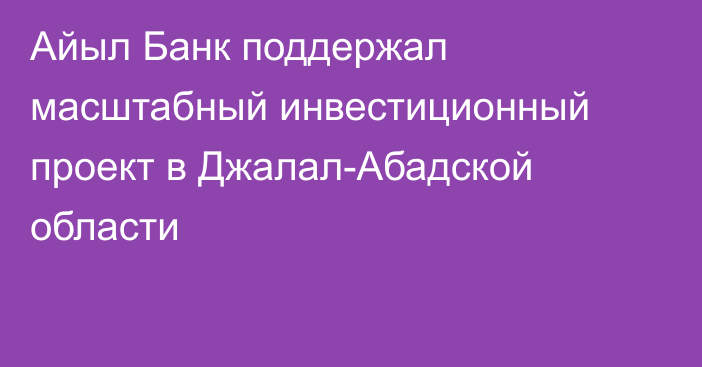 Айыл Банк поддержал масштабный инвестиционный проект в Джалал-Абадской области