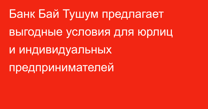 Банк Бай Тушум предлагает выгодные условия для юрлиц и индивидуальных предпринимателей