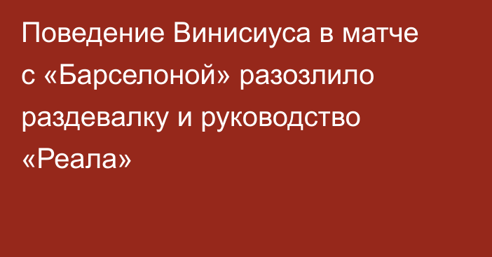 Поведение Винисиуса в матче с «Барселоной» разозлило раздевалку и руководство «Реала»