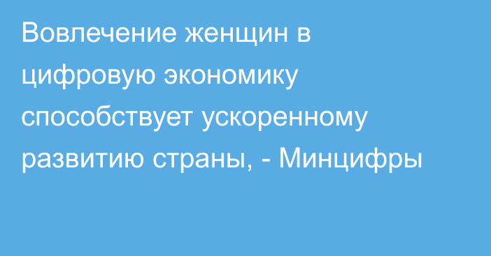 Вовлечение женщин в цифровую экономику способствует ускоренному развитию страны, - Минцифры