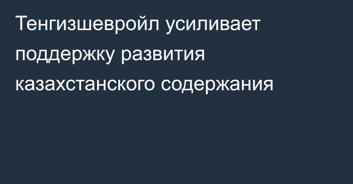 Тенгизшевройл усиливает поддержку развития казахстанского содержания