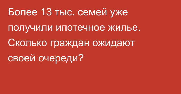 Более 13 тыс. семей уже получили ипотечное жилье. Сколько граждан ожидают своей очереди?